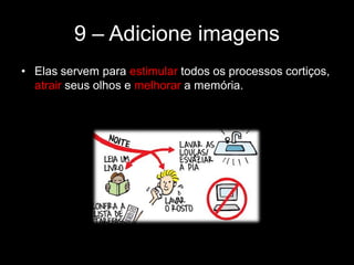 9 – Adicione imagens
• Elas servem para estimular todos os processos cortiços,
atrair seus olhos e melhorar a memória.
 