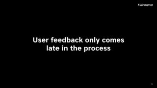User feedback only comes
late in the process
16
 