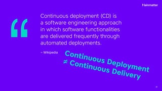 20
– Wikipedia
Continuous Deployment
≠ Continuous Delivery
Continuous deployment (CD) is
a software engineering approach
in which software functionalities
are delivered frequently through
automated deployments.
 