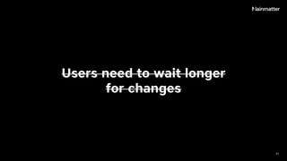Users need to wait longer
for changes
31
 