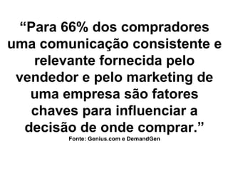 “Para 66% dos compradores
uma comunicação consistente e
   relevante fornecida pelo
 vendedor e pelo marketing de
   uma empresa são fatores
   chaves para influenciar a
  decisão de onde comprar.”
        Fonte: Genius.com e DemandGen
 