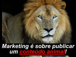 Marketing é sobre publicar
  um conteúdo animal!
 