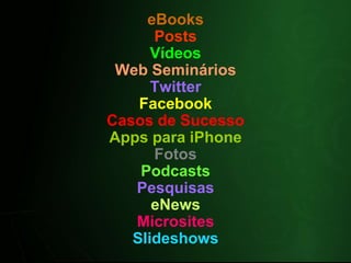 eBooks
      Posts
      Vídeos
 Web Seminários
      Twitter
    Facebook
Casos de Sucesso
Apps para iPhone
      Fotos
    Podcasts
   Pesquisas
      eNews
   Microsites
   Slideshows
 