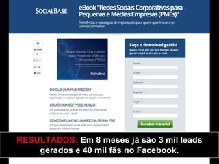 RESULTADOS: Em 8 meses já são 3 mil leads
    gerados e 40 mil fãs no Facebook.
 