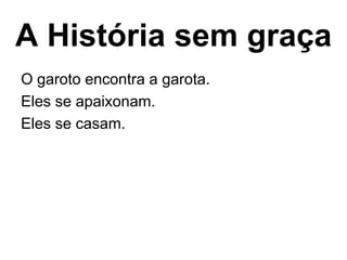 A História sem graça
O garoto encontra a garota.
Eles se apaixonam.
Eles se casam.
 