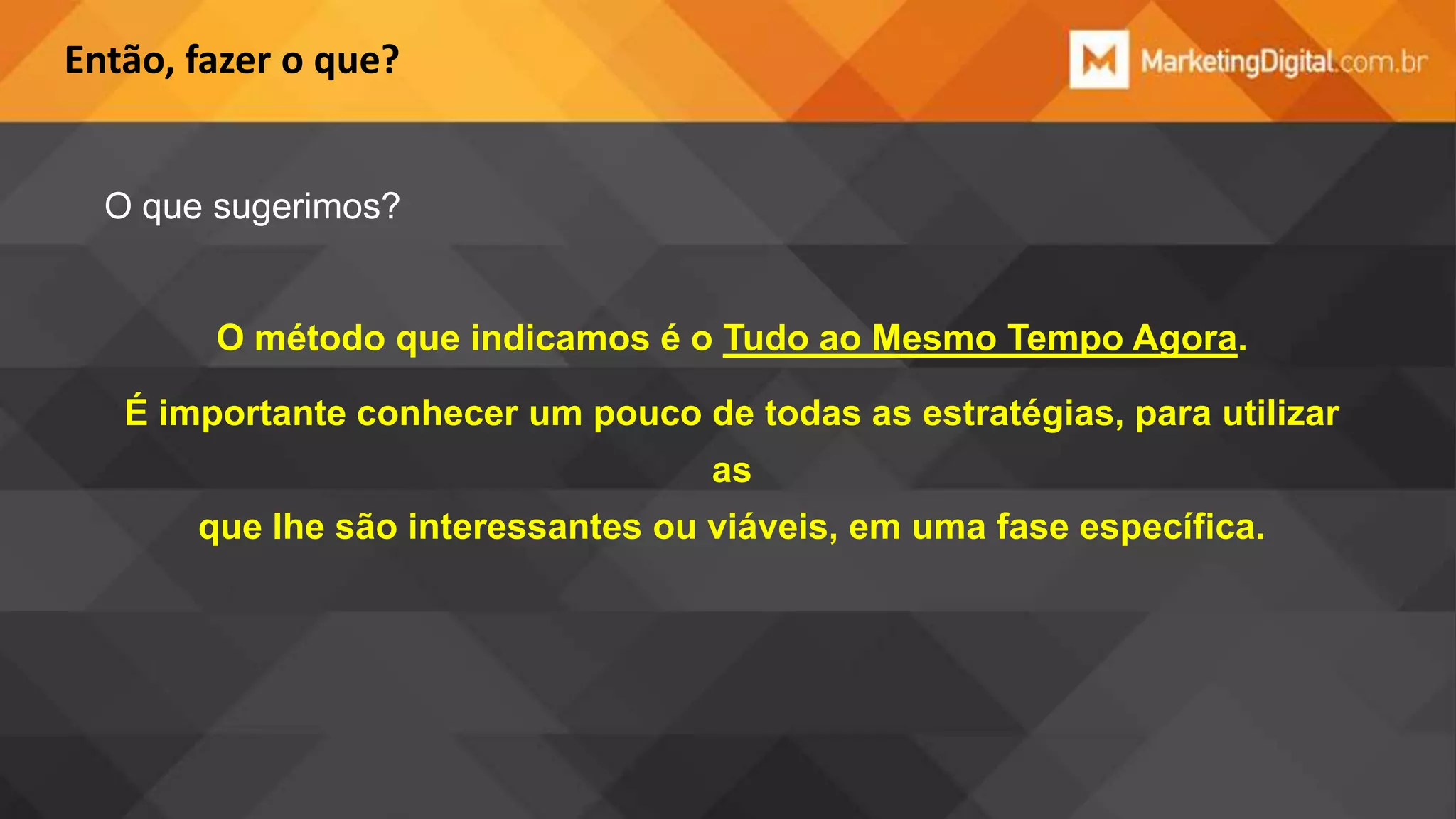 Então, fazer o que?

O que sugerimos?

O método que indicamos é o Tudo ao Mesmo Tempo Agora.
É importante conhecer um pouco de todas as estratégias, para utilizar
as
que lhe são interessantes ou viáveis, em uma fase específica.

 