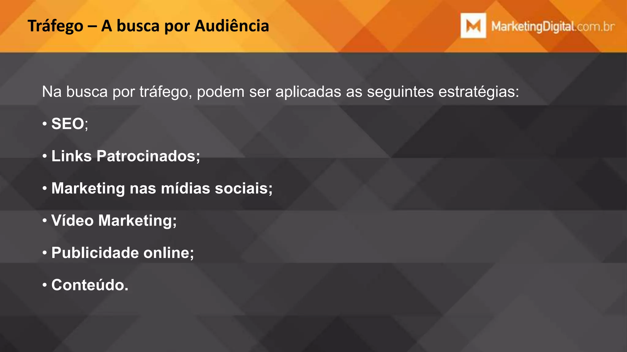 Tráfego – A busca por Audiência

Na busca por tráfego, podem ser aplicadas as seguintes estratégias:
• SEO;
• Links Patrocinados;

• Marketing nas mídias sociais;
• Vídeo Marketing;
• Publicidade online;
• Conteúdo.

 