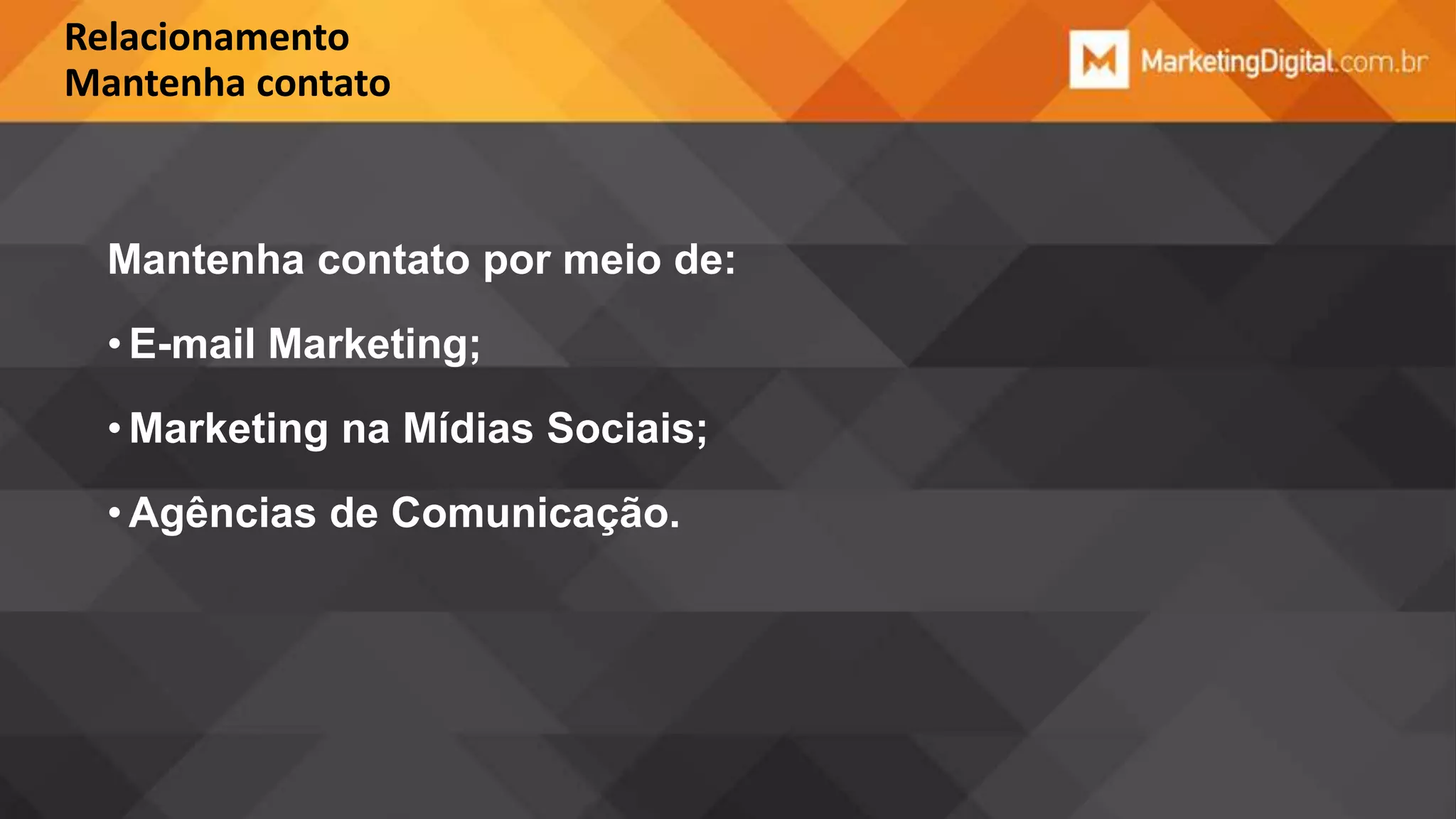 Relacionamento
Mantenha contato

Mantenha contato por meio de:
• E-mail Marketing;
• Marketing na Mídias Sociais;
• Agências de Comunicação.

 