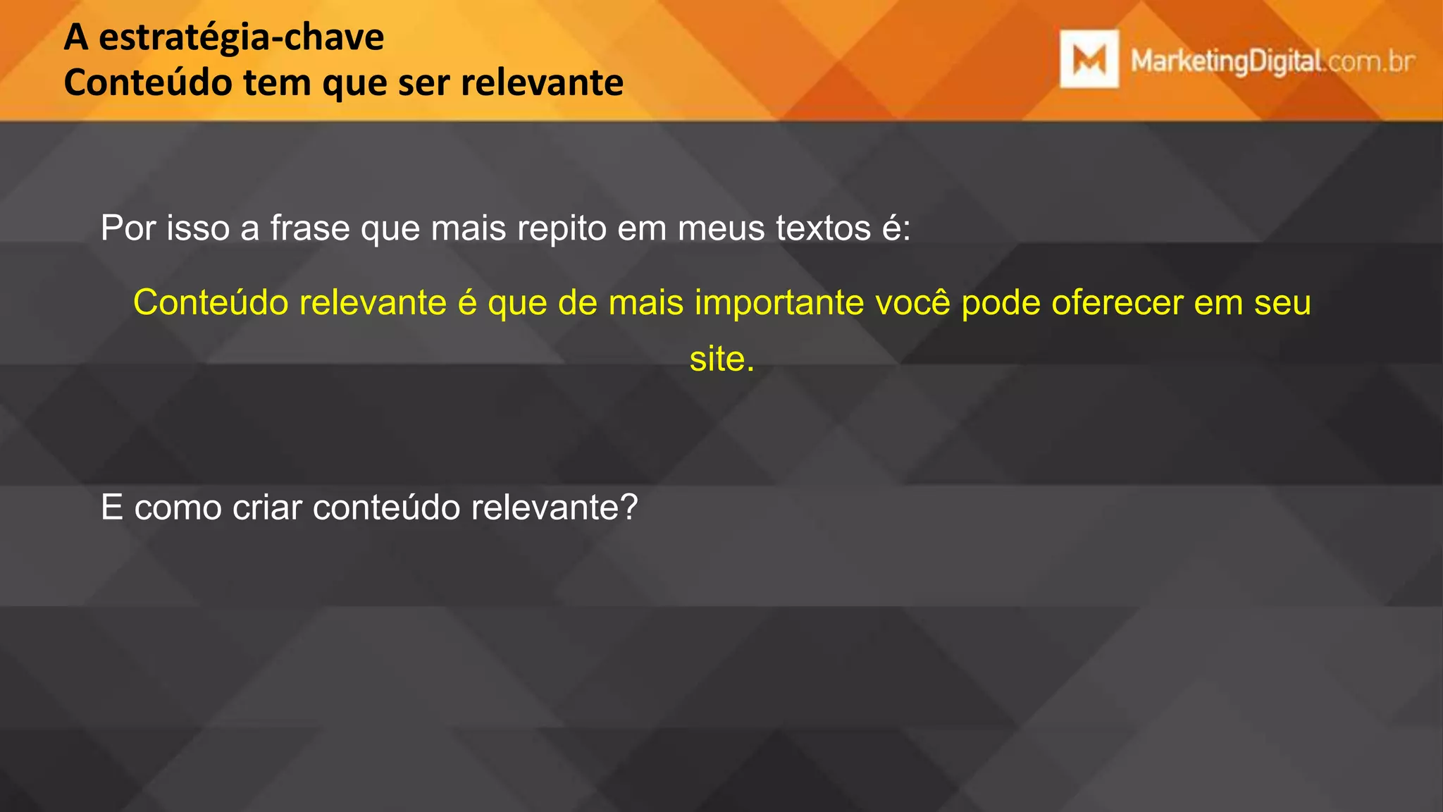 A estratégia-chave
Conteúdo tem que ser relevante

Por isso a frase que mais repito em meus textos é:
Conteúdo relevante é que de mais importante você pode oferecer em seu
site.

E como criar conteúdo relevante?

 