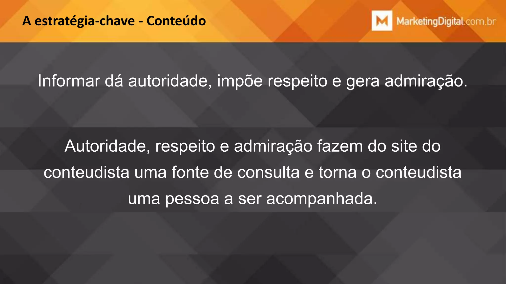A estratégia-chave - Conteúdo

Informar dá autoridade, impõe respeito e gera admiração.

Autoridade, respeito e admiração fazem do site do
conteudista uma fonte de consulta e torna o conteudista
uma pessoa a ser acompanhada.

 