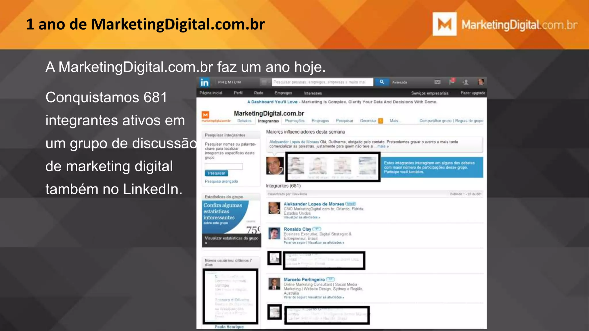 1 ano de MarketingDigital.com.br
A MarketingDigital.com.br faz um ano hoje.
Conquistamos 681
integrantes ativos em
um grupo de discussão
de marketing digital

também no LinkedIn.

 
