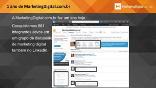 1 ano de MarketingDigital.com.br
A MarketingDigital.com.br faz um ano hoje.
Conquistamos 681
integrantes ativos em
um grupo de discussão
de marketing digital

também no LinkedIn.

 