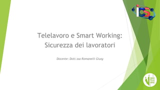 Telelavoro e Smart Working:
Sicurezza dei lavoratori
Docente: Dott.ssa Romanelli Giusy
 