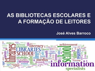 AS BIBLIOTECAS ESCOLARES E
A FORMAÇÃO DE LEITORES
José Alves Barroco
 