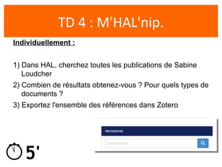 5'
TD 4 : M'HAL'nip.
Individuellement :
1) Dans HAL, cherchez toutes les publications de Sabine
Loudcher
2) Combien de res...
