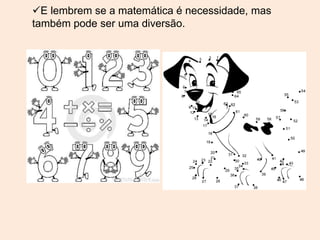 E lembrem se a matemática é necessidade, mas
também pode ser uma diversão.
 