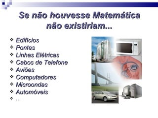 Se não houvesse Matemática
          não existiriam...
 Edifícios
 Pontes
 Linhas Elétricas
 Cabos de Telefone
 Aviões
 Computadores
 Microondas
 Automóveis
   …
 
