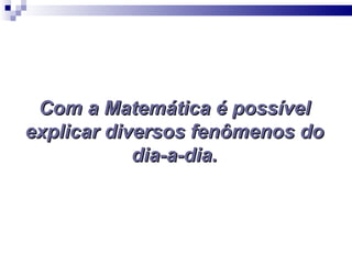 Com a Matemática é possível
explicar diversos fenômenos do
            dia-a-dia.
 