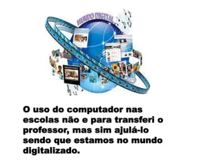 O uso do computador nas
escolas não e para transferi o
professor, mas sim ajulá-lo
sendo que estamos no mundo
digitalizado.

 