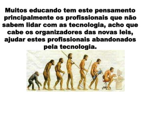 Muitos educando tem este pensamento
principalmente os profissionais que não
sabem lidar com as tecnologia, acho que
cabe os organizadores das novas leis,
ajudar estes profissionais abandonados
pela tecnologia.

 