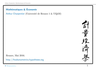 Arthur Charpentier, Mathématiques & Économie
Mathématiques & Économie
Arthur Charpentier (Université de Rennes 1 & UQàM)
Rennes, Mai 2016.
http://freakonometrics.hypotheses.org
@freakonometrics 1
 