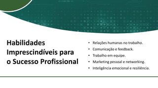 Habilidades
Imprescindíveis para
o Sucesso Profissional
• Relações humanas no trabalho.
• Comunicação e feedback.
• Trabalho em equipe.
• Marketing pessoal e networking.
• Inteligência emocional e resiliência.
 
