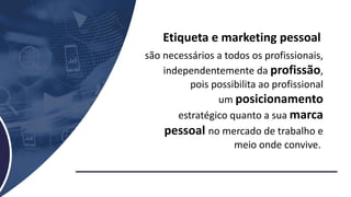 Etiqueta e marketing pessoal
são necessários a todos os profissionais,
independentemente da profissão,
pois possibilita ao profissional
um posicionamento
estratégico quanto a sua marca
pessoal no mercado de trabalho e
meio onde convive.
 