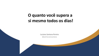 Luciano Santana Pereira
@prof.lucianosantana
O quanto você supera a
si mesmo todos os dias!
 