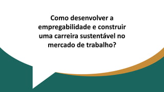 Como desenvolver a
empregabilidade e construir
uma carreira sustentável no
mercado de trabalho?
 