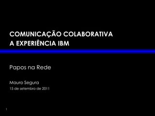 COMUNICAÇÃO COLABORATIVA A EXPERIÊNCIA IBM Papos na Rede Mauro Segura 15 de setembro de 2011 