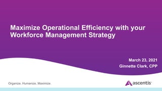 Organize. Humanize. Maximize.
Maximize Operational Efficiency with your
Workforce Management Strategy
March 23, 2021
Ginnette Clark, CPP
 