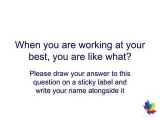 When you are working at your best, you are like what? Please draw your answer to this question on a sticky label and write your name alongside it 