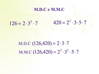 M.D.C e M.M.C 
126 = 2× 32 × 7 420 = 22 × 3×5× 7 
M.D.C (126,420) = 2×3× 7 
M.M.C (126,420) = 22 ×32 ×5× 7 
 