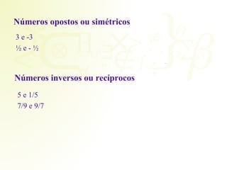 Números opostos ou simétricos 
3 e -3 
½ e - ½ 
× 
Números inversos ou recíprocos 
5 e 1/5 
7/9 e 9/7 
