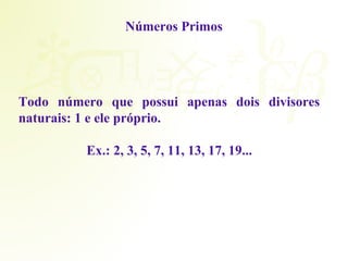Números Primos 
Todo número que possui apenas dois divisores 
naturais: 1 e ele próprio. 
Ex.: 2, 3, 5, 7, 11, 13, 17, 19... 
 