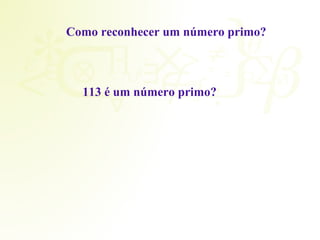 Como reconhecer um número primo? 
113 é um número primo? 
 