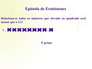 Epístola de Eratóstenes 
Relaciona-se todos os números que elevado ao quadrado será 
menor que o 113 
1 , 2 , 3 , 4 , 5 , 6 , 7 , 8 , 9 , 10 
É primo 
 