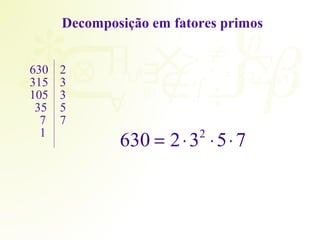 Decomposição em fatores primos 
630 = 2×32 ×5× 7 
630 2 
315 3 
105 3 
35 5 
7 7 
1 
 