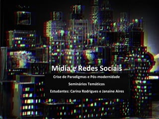 Mídia e Redes Sociais  Crise de Paradigmas e Pós-modernidade  Seminários Temáticos  Estudantes: Carina Rodrigues e Janaine Aires 