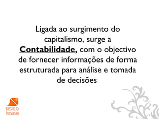Ligada ao surgimento do
        capitalismo, surge a
Contabilidade, com o objectivo
de fornecer informações de forma
estruturada para análise e tomada
           de decisões.



                                    16
 