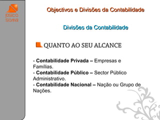 Objectivos e Divisões da Contabilidade


            Divisões da Contabilidade


    QUANTO AO SEU ALCANCE

- Contabilidade Privada – Empresas e
Famílias.
- Contabilidade Público – Sector Público
Administrativo.
- Contabilidade Nacional – Nação ou Grupo de
Nações.




                                               27
 