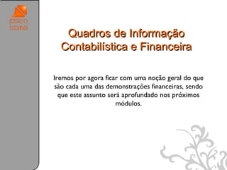 Quadros de Informação
  Contabilística e Financeira

Iremos por agora ficar com uma noção geral do que
são cada uma das demonstrações financeiras, sendo
  que este assunto será aprofundado nos próximos
                      módulos.




                                                    44
 