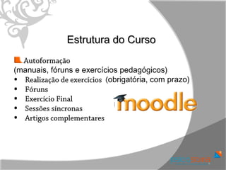Estrutura do Curso
  Autoformação
(manuais, fóruns e exercícios pedagógicos)
• Realização de exercícios (obrigatória, com prazo)
                           (
• Fóruns
• Exercício Final
• Sessões síncronas
• Artigos complementares
 