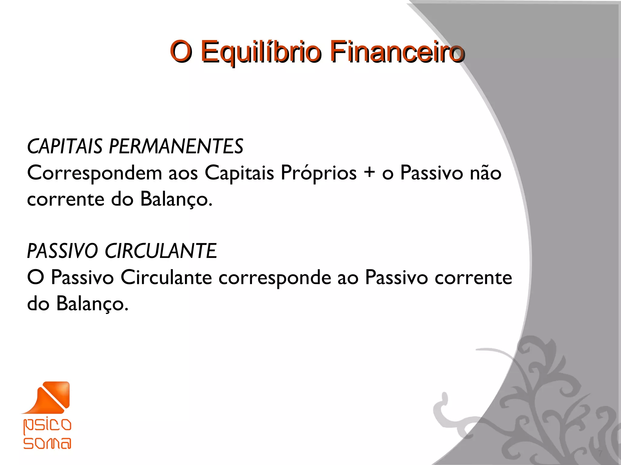 O Equilíbrio Financeiro


CAPITAIS PERMANENTES
Correspondem aos Capitais Próprios + o Passivo não
corrente do Balanço.

PASSIVO CIRCULANTE
O Passivo Circulante corresponde ao Passivo corrente
do Balanço.




                                                       7
 