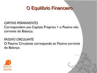 O Equilíbrio Financeiro


CAPITAIS PERMANENTES
Correspondem aos Capitais Próprios + o Passivo não
corrente do Balanço.

PASSIVO CIRCULANTE
O Passivo Circulante corresponde ao Passivo corrente
do Balanço.




                                                       7
 