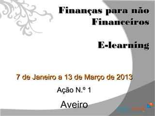 Finanças para não
                  Financeiros

                        E-learning


7 de Janeiro a 13 de Março de 2013
           Ação N.º 1

            Aveiro
 