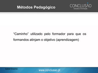 www.conclusao.pt
Métodos Pedagógico
“Caminho” utilizado pelo formador para que os
formandos atinjam o objetivo (aprendizagem)
Isabel Grazina
 