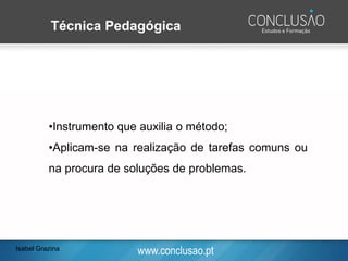 www.conclusao.pt
Técnica Pedagógica
•Instrumento que auxilia o método;
•Aplicam-se na realização de tarefas comuns ou
na procura de soluções de problemas.
Isabel Grazina
 
