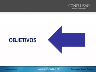 www.conclusao.pt Formadora: Isabel Grazina
OBJETIVOS
Isabel Grazina
 