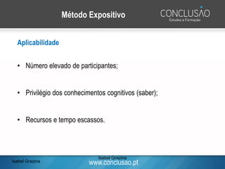 www.conclusao.pt
Método Expositivo
Aplicabilidade
• Número elevado de participantes;
• Privilégio dos conhecimentos cognitivos (saber);
• Recursos e tempo escassos.
Isabel Grazina
Isabel Grazina
 